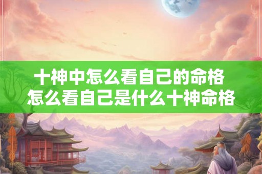 十神中怎么看自己的命格 怎么看自己是什么十神命格的人