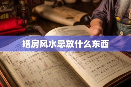 婚房风水忌放什么东西 婚房风水忌放什么东西
