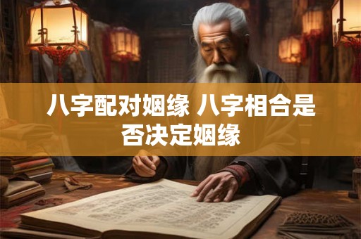 八字配对姻缘 八字相合是否决定姻缘 八字配对姻缘 八字相合是否决定姻缘