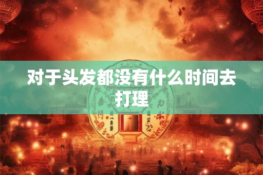 对于头发都没有什么时间去打理 对于头发都没有什么时间去打理
