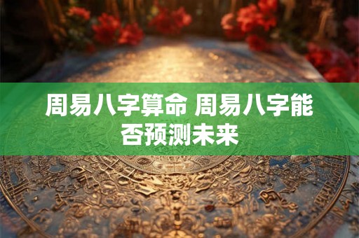 周易八字算命 周易八字能否预测未来 周易八字算命 周易八字能否预测未来