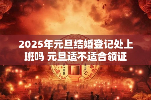 2025年元旦结婚登记处上班吗 元旦适不适合领证 2025年元旦结婚登记处上班吗 元旦适不适合领证