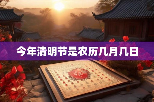 今年清明节是农历几月几日 今年清明节是农历几月几日