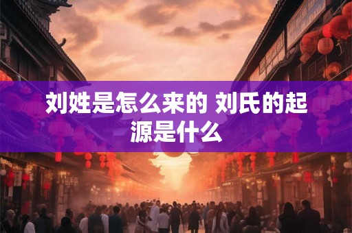 刘姓是怎么来的 刘氏的起源是什么 刘姓是怎么来的 刘氏的起源是什么