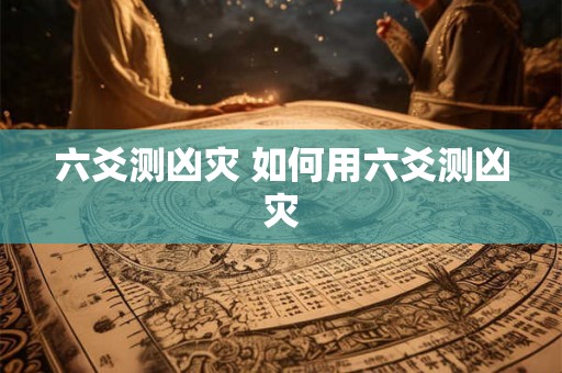 六爻测凶灾 如何用六爻测凶灾 六爻测凶灾 如何用六爻测凶灾
