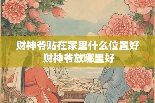 财神爷贴在家里什么位置好 财神爷放哪里好 财神爷贴在家里什么位置好 财神爷放哪里好