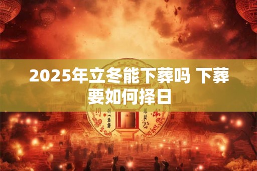 2025年立冬能下葬吗 下葬要如何择日