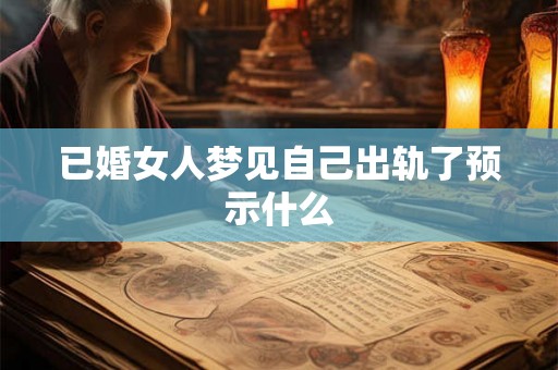已婚女人梦见自己出轨了预示什么 已婚女人梦见自己出轨了预示什么