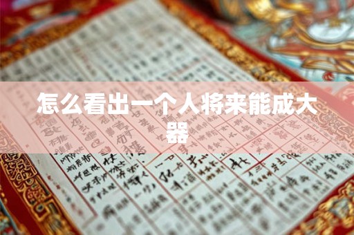 怎么看出一个人将来能成大器 怎么看出一个人将来能成大器