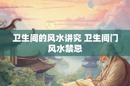 卫生间的风水讲究 卫生间门风水禁忌 卫生间的风水讲究 卫生间门风水禁忌