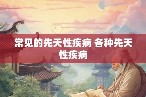 常见的先天性疾病 各种先天性疾病