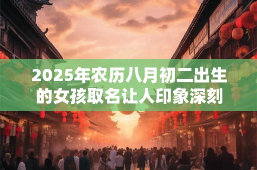 2025年农历八月初二出生的女孩取名让人印象深刻 2025年农历八月初二出生的女孩取名让人印象深刻