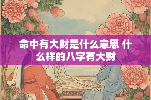 命中有大财是什么意思 什么样的八字有大财 命中有大财是什么意思 什么样的八字有大财