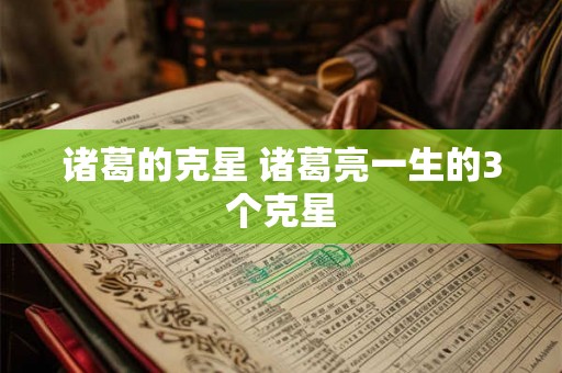 诸葛的克星 诸葛亮一生的3个克星 诸葛的克星 诸葛亮一生的3个克星