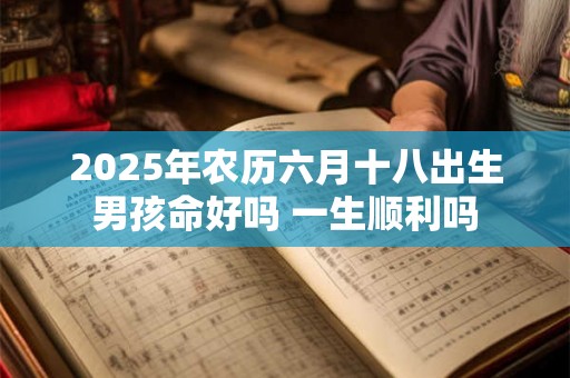 2025年农历六月十八出生男孩命好吗 一生顺利吗 2025年农历六月十八出生男孩命好吗 一生顺利吗