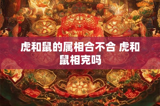 虎和鼠的属相合不合 虎和鼠相克吗 虎和鼠的属相合不合 虎和鼠相克吗