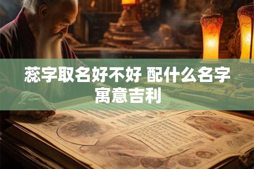 蕊字取名好不好 配什么名字寓意吉利 蕊字取名好不好 配什么名字寓意吉利