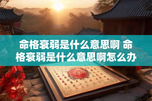 命格衰弱是什么意思啊 命格衰弱是什么意思啊怎么办 命格衰弱是什么意思啊 命格衰弱是什么意思啊怎么办