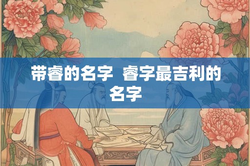 带睿的名字  睿字最吉利的名字