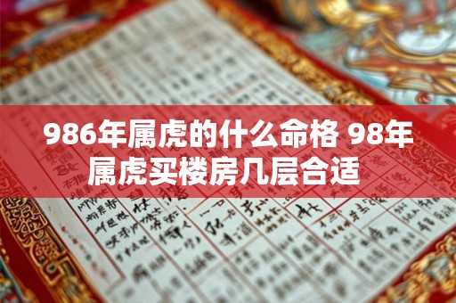 986年属虎的什么命格 98年属虎买楼房几层合适 986年属虎的什么命格 98年属虎买楼房几层合适
