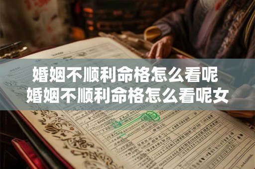 婚姻不顺利命格怎么看呢 婚姻不顺利命格怎么看呢女性