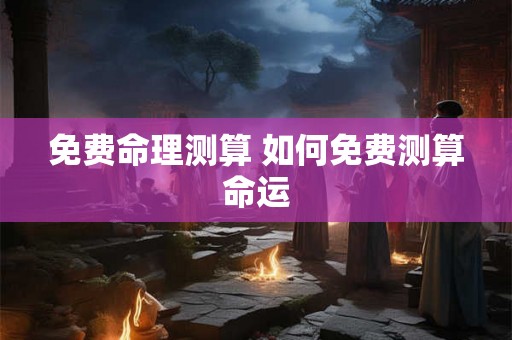 免费命理测算 如何免费测算命运 免费命理测算 如何免费测算命运