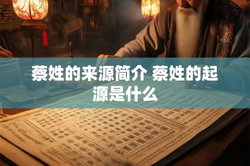 蔡姓的来源简介 蔡姓的起源是什么 蔡姓的来源简介 蔡姓的起源是什么
