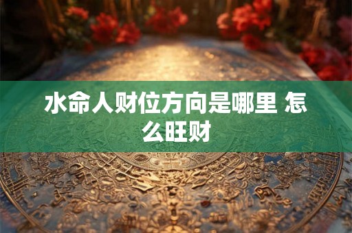 水命人财位方向是哪里 怎么旺财 水命人财位方向是哪里 怎么旺财
