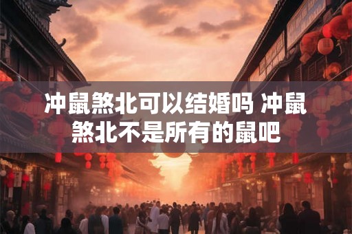 冲鼠煞北可以结婚吗 冲鼠煞北不是所有的鼠吧 冲鼠煞北可以结婚吗 冲鼠煞北不是所有的鼠吧