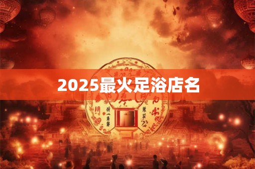 2025最火足浴店名