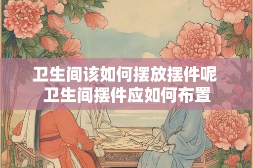 卫生间该如何摆放摆件呢 卫生间摆件应如何布置 卫生间该如何摆放摆件呢 卫生间摆件应如何布置