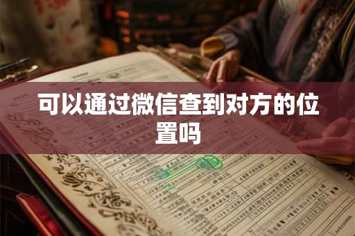 可以通过微信查到对方的位置吗 可以通过微信查到对方的位置吗