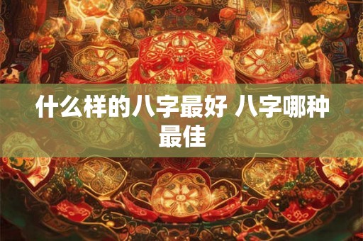什么样的八字最好 八字哪种最佳 什么样的八字最好 八字哪种最佳