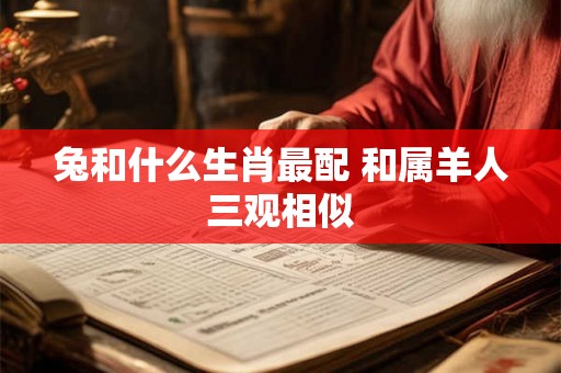 兔和什么生肖最配 和属羊人三观相似 兔和什么生肖最配 和属羊人三观相似