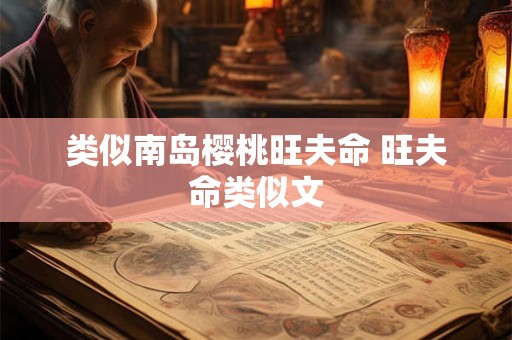 类似南岛樱桃旺夫命 旺夫命类似文 类似南岛樱桃旺夫命 旺夫命类似文