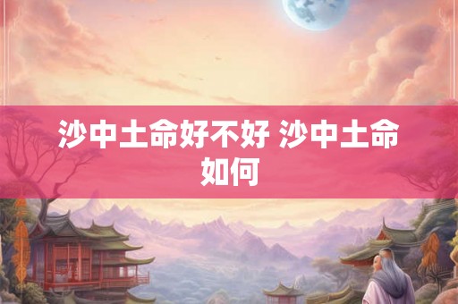 沙中土命好不好 沙中土命如何 沙中土命好不好 沙中土命如何