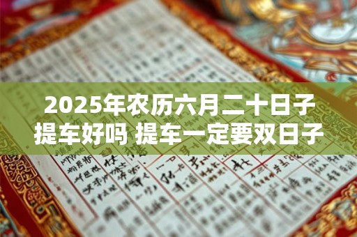 2025年农历六月二十日子提车好吗 提车一定要双日子吗