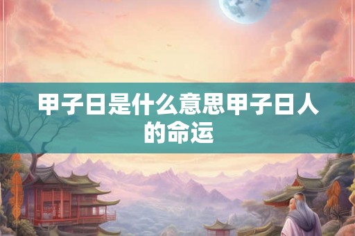 甲子日是什么意思甲子日人的命运