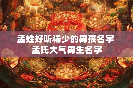 孟姓好听稀少的男孩名字 孟氏大气男生名字 孟姓好听稀少的男孩名字 孟氏大气男生名字