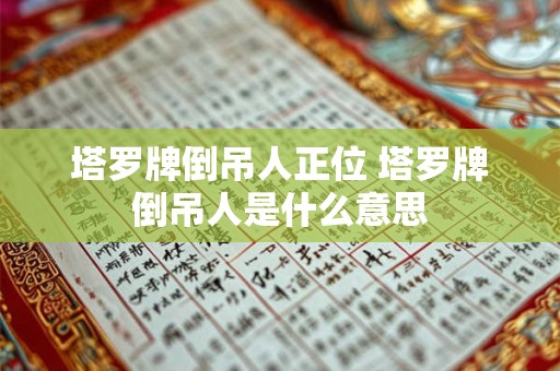 塔罗牌倒吊人正位 塔罗牌倒吊人是什么意思 塔罗牌倒吊人正位 塔罗牌倒吊人是什么意思