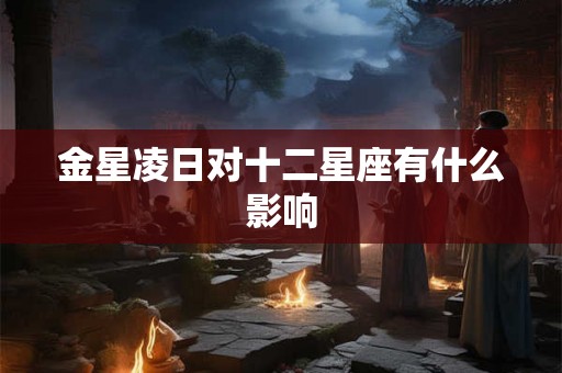 金星凌日对十二星座有什么影响 金星凌日对十二星座有什么影响