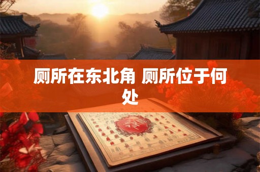 厕所在东北角 厕所位于何处 厕所在东北角 厕所位于何处