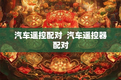 汽车遥控配对 汽车遥控器配对 汽车遥控配对 汽车遥控器配对