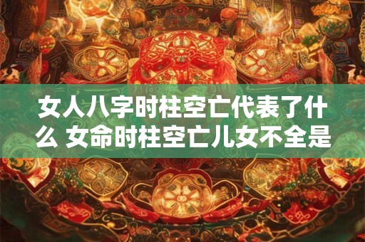 女人八字时柱空亡代表了什么 女命时柱空亡儿女不全是真的吗 女人八字时柱空亡代表了什么 女命时柱空亡儿女不全是真的吗
