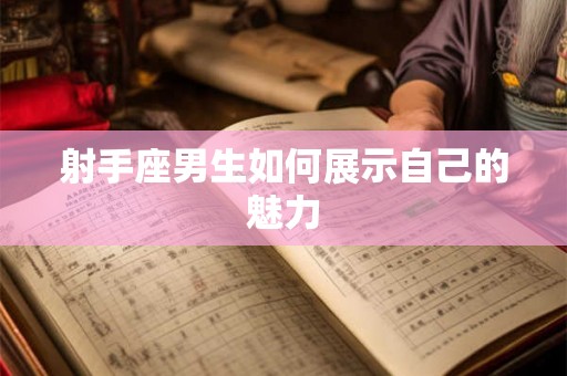 射手座男生如何展示自己的魅力 射手座男生如何展示自己的魅力
