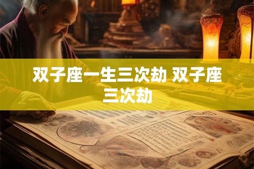 双子座一生三次劫 双子座三次劫 双子座一生三次劫 双子座三次劫