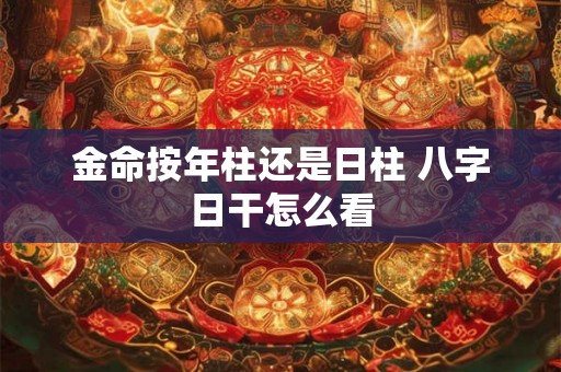 金命按年柱还是日柱 八字日干怎么看 金命按年柱还是日柱 八字日干怎么看