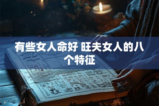 有些女人命好 旺夫女人的八个特征 有些女人命好 旺夫女人的八个特征