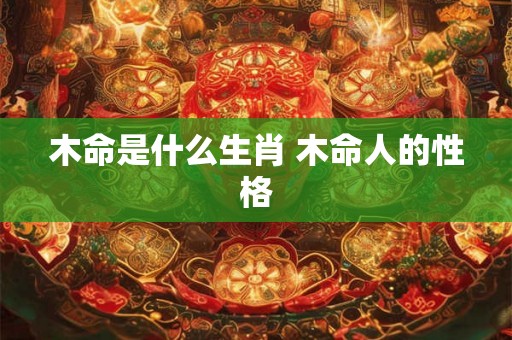木命是什么生肖 木命人的性格 木命是什么生肖 木命人的性格