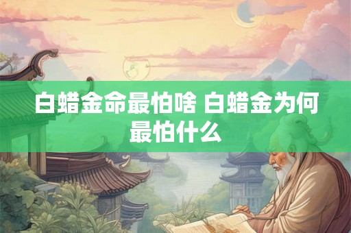 白蜡金命最怕啥 白蜡金为何最怕什么 白蜡金命最怕啥 白蜡金为何最怕什么